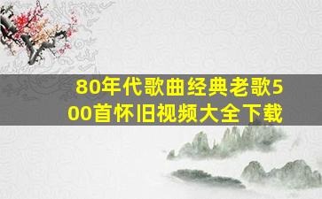 80年代歌曲经典老歌500首怀旧视频大全下载