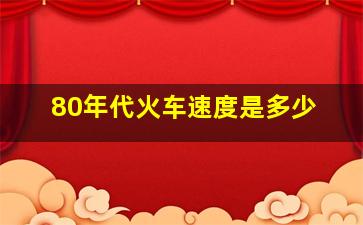 80年代火车速度是多少