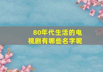 80年代生活的电视剧有哪些名字呢