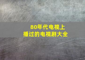 80年代电视上播过的电视剧大全