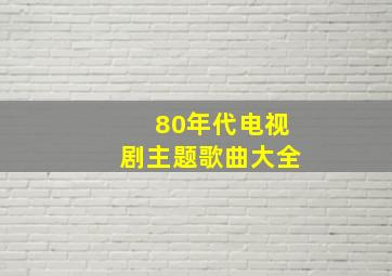 80年代电视剧主题歌曲大全