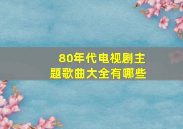 80年代电视剧主题歌曲大全有哪些