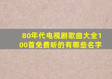 80年代电视剧歌曲大全100首免费听的有哪些名字