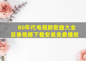 80年代电视剧歌曲大全目录视频下载安装免费播放