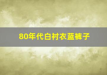 80年代白衬衣蓝裤子