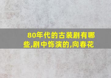 80年代的古装剧有哪些,剧中饰演的,向春花