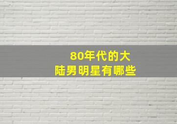 80年代的大陆男明星有哪些