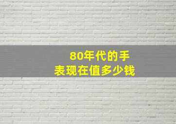 80年代的手表现在值多少钱