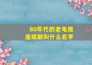 80年代的老电视连续剧叫什么名字