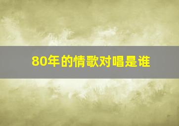 80年的情歌对唱是谁