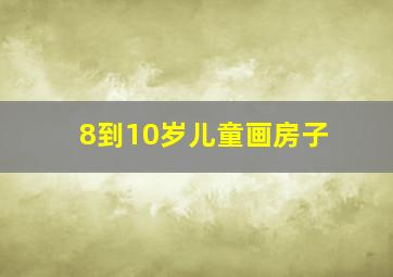 8到10岁儿童画房子