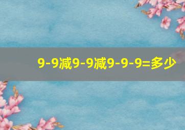 9-9减9-9减9-9-9=多少