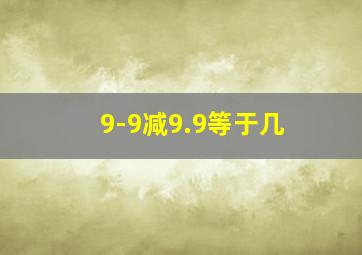 9-9减9.9等于几