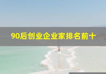 90后创业企业家排名前十