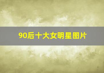 90后十大女明星图片