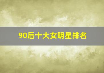 90后十大女明星排名