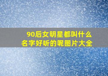 90后女明星都叫什么名字好听的呢图片大全