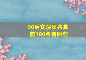 90后女演员名单前100名有哪些