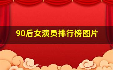 90后女演员排行榜图片