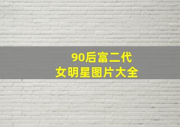 90后富二代女明星图片大全