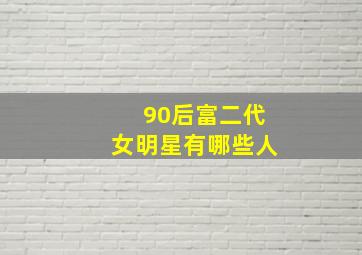 90后富二代女明星有哪些人