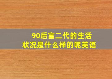 90后富二代的生活状况是什么样的呢英语