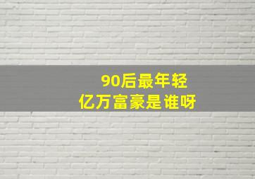 90后最年轻亿万富豪是谁呀