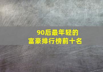 90后最年轻的富豪排行榜前十名