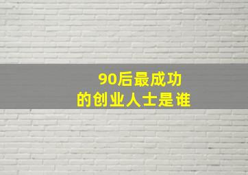 90后最成功的创业人士是谁