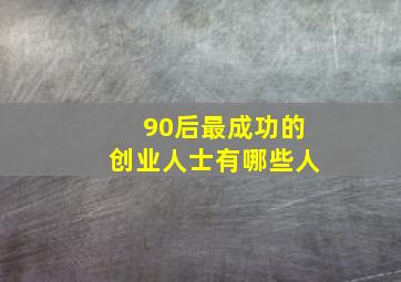 90后最成功的创业人士有哪些人