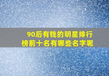 90后有钱的明星排行榜前十名有哪些名字呢