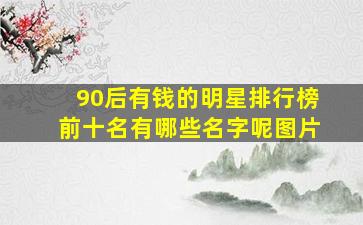 90后有钱的明星排行榜前十名有哪些名字呢图片