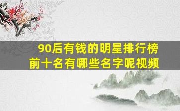 90后有钱的明星排行榜前十名有哪些名字呢视频