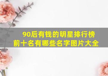 90后有钱的明星排行榜前十名有哪些名字图片大全