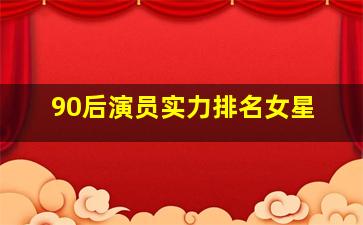 90后演员实力排名女星