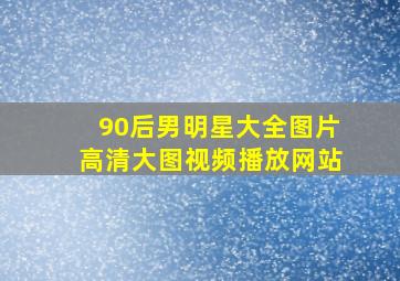 90后男明星大全图片高清大图视频播放网站