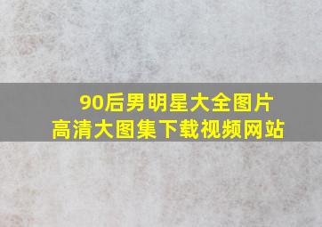 90后男明星大全图片高清大图集下载视频网站