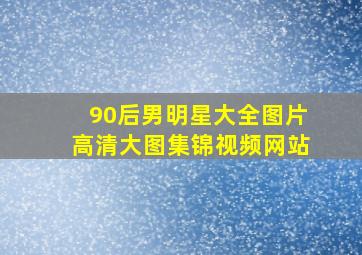 90后男明星大全图片高清大图集锦视频网站