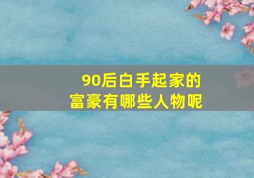 90后白手起家的富豪有哪些人物呢