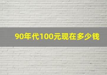 90年代100元现在多少钱