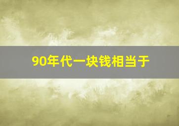 90年代一块钱相当于