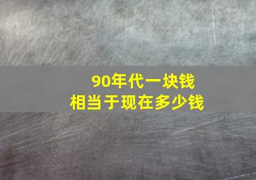 90年代一块钱相当于现在多少钱