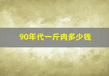 90年代一斤肉多少钱