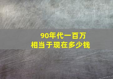 90年代一百万相当于现在多少钱