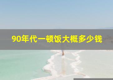 90年代一顿饭大概多少钱