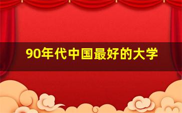 90年代中国最好的大学