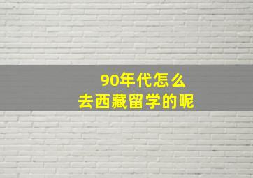 90年代怎么去西藏留学的呢