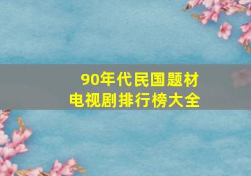 90年代民国题材电视剧排行榜大全