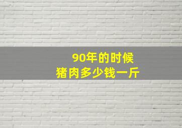 90年的时候猪肉多少钱一斤