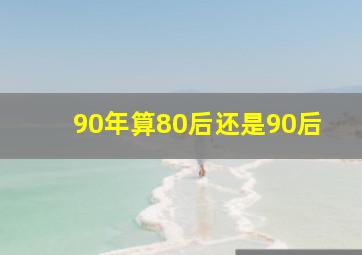 90年算80后还是90后